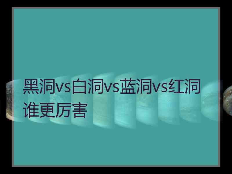 黑洞vs白洞vs蓝洞vs红洞谁更厉害