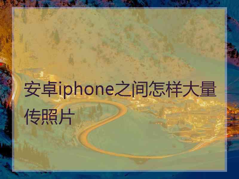 安卓iphone之间怎样大量传照片