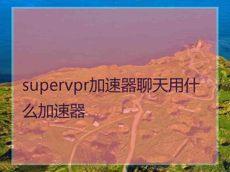 supervpr加速器聊天用什么加速器