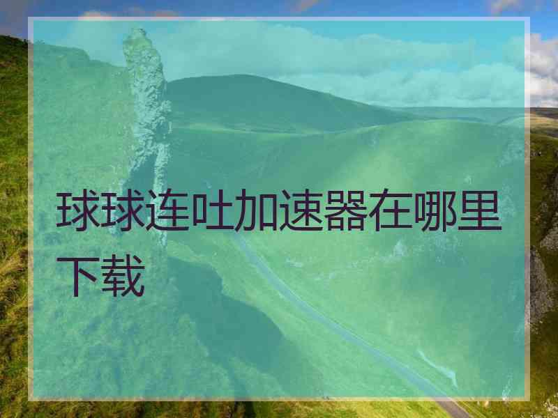 球球连吐加速器在哪里下载