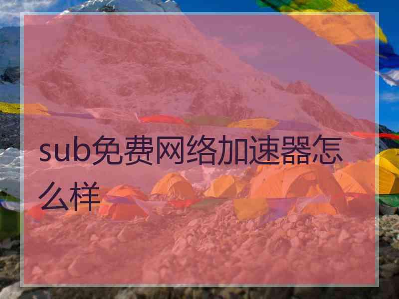 sub免费网络加速器怎么样