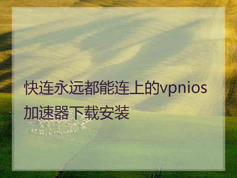 快连永远都能连上的vpnios加速器下载安装