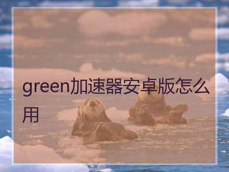 green加速器安卓版怎么用