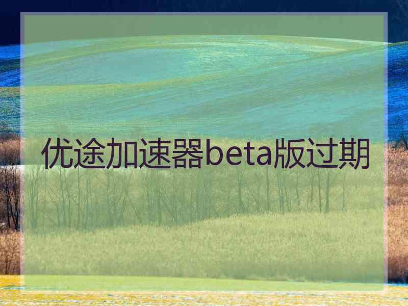 优途加速器beta版过期