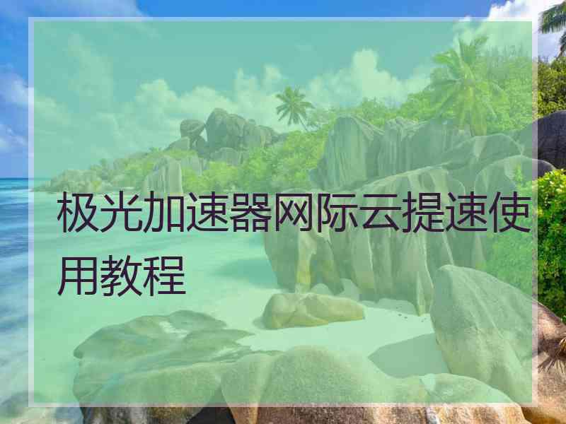 极光加速器网际云提速使用教程