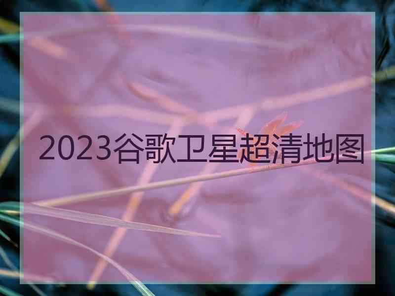 2023谷歌卫星超清地图