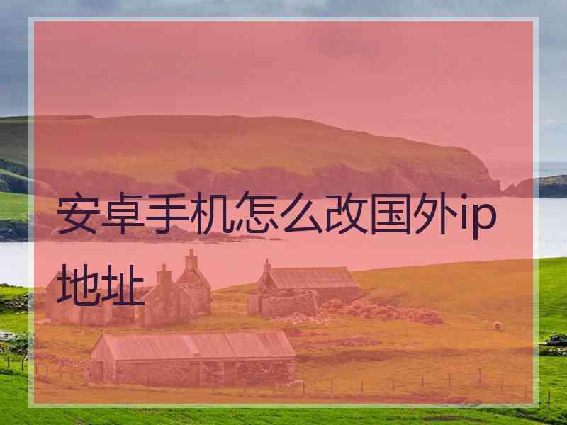 安卓手机怎么改国外ip地址