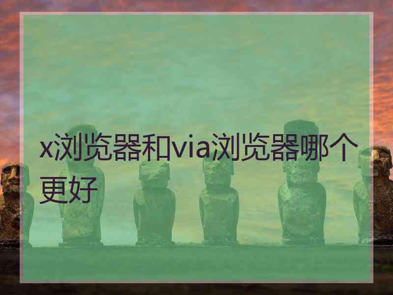 x浏览器和via浏览器哪个更好