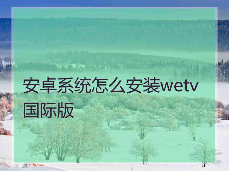 安卓系统怎么安装wetv国际版