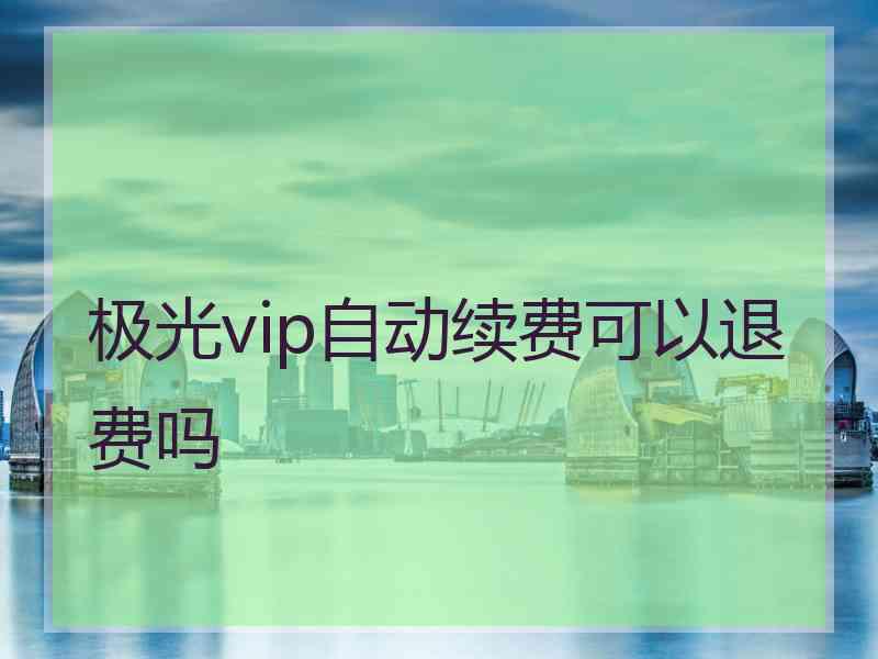 极光vip自动续费可以退费吗