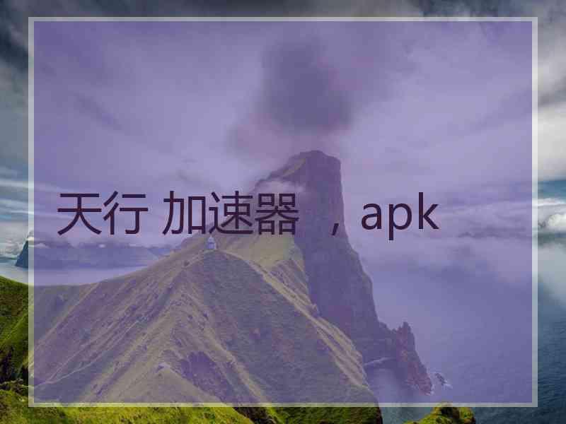 天行 加速器 ，apk