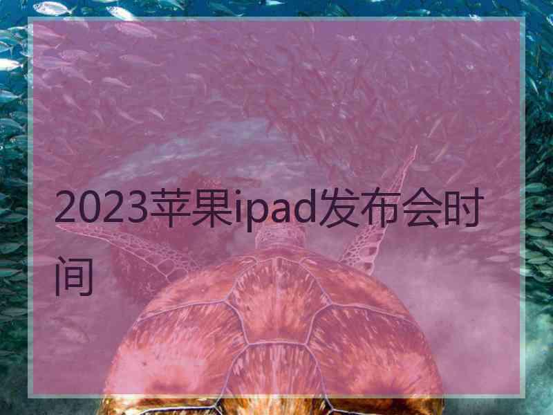 2023苹果ipad发布会时间