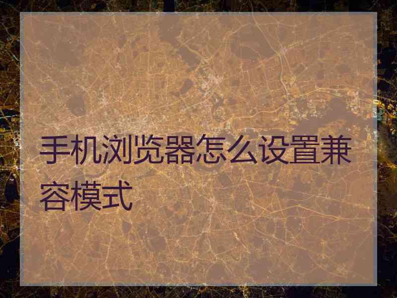 手机浏览器怎么设置兼容模式