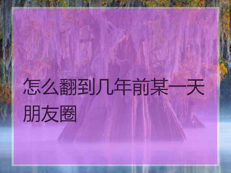 怎么翻到几年前某一天朋友圈