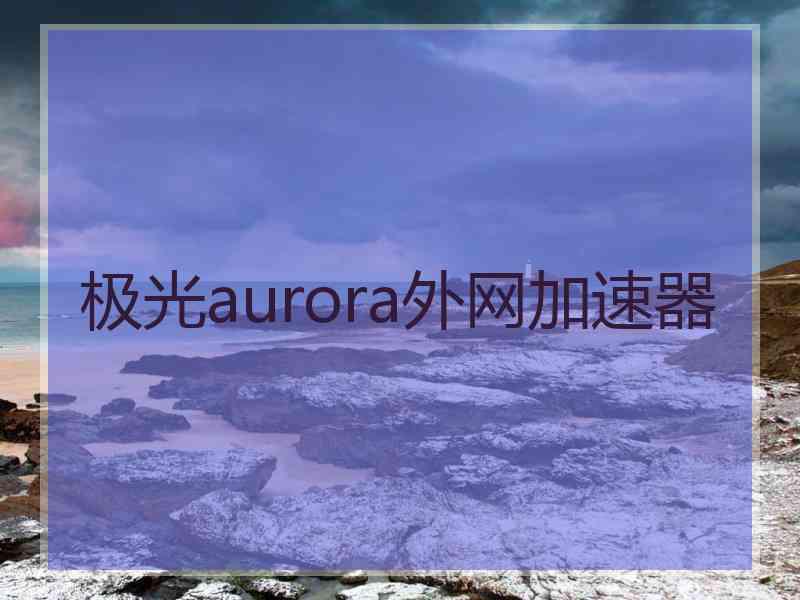 极光aurora外网加速器