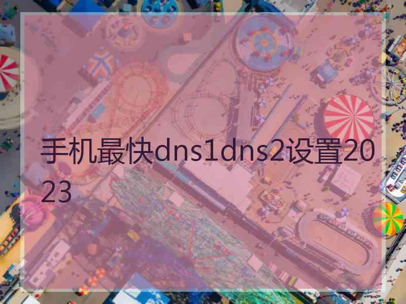 手机最快dns1dns2设置2023