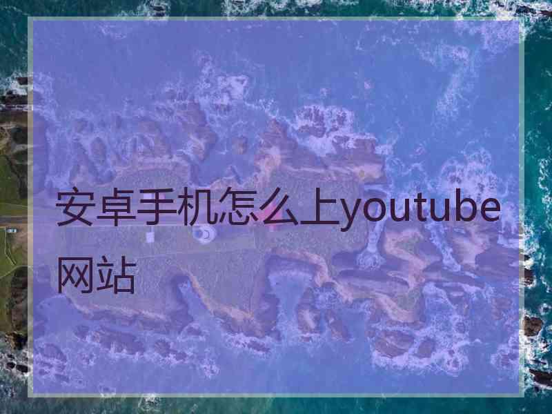 安卓手机怎么上youtube网站