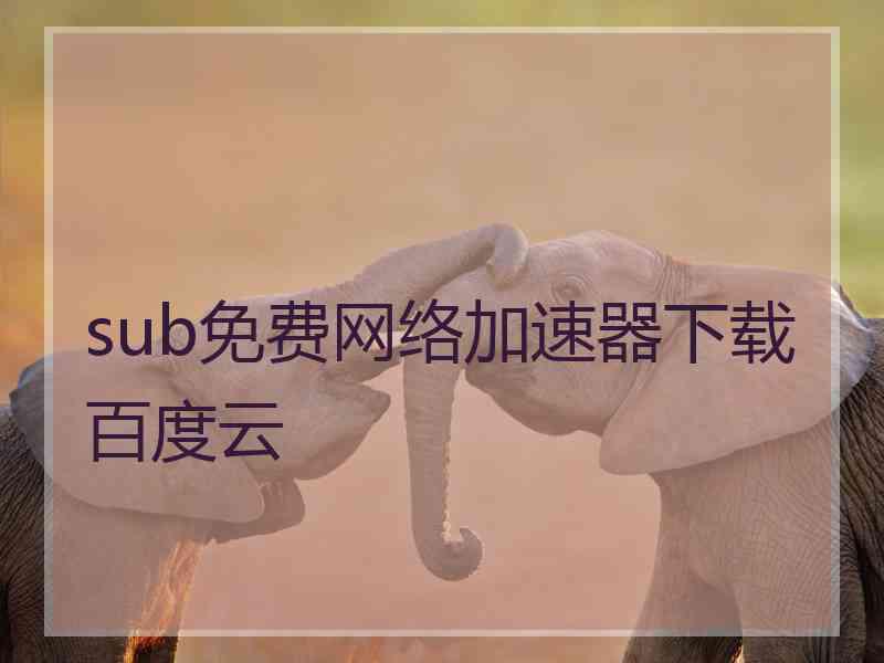 sub免费网络加速器下载百度云