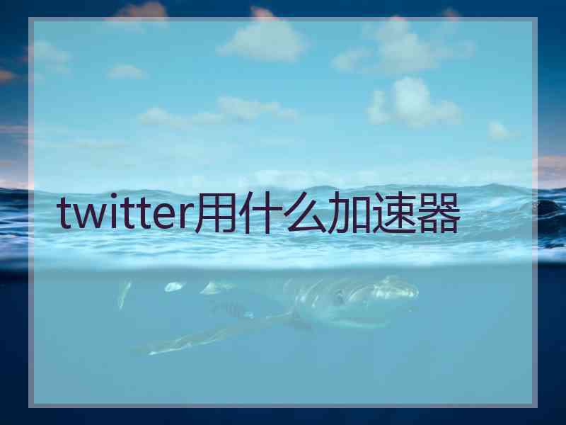 twitter用什么加速器