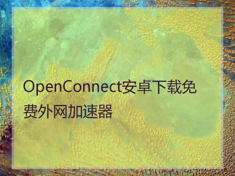 OpenConnect安卓下载免费外网加速器