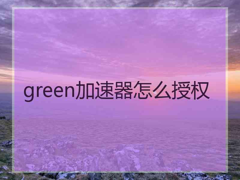 green加速器怎么授权