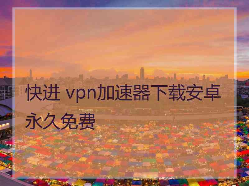 快进 vpn加速器下载安卓永久免费