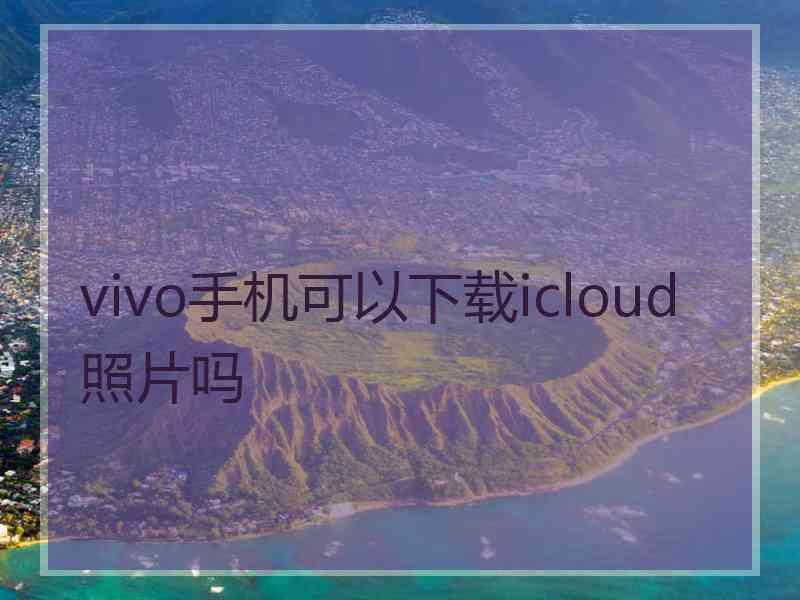 vivo手机可以下载icloud照片吗