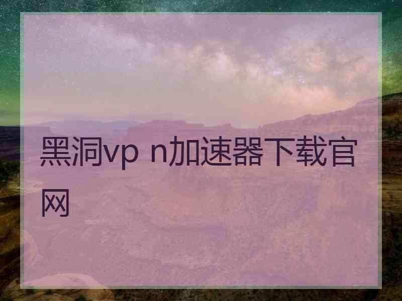 黑洞vp n加速器下载官网